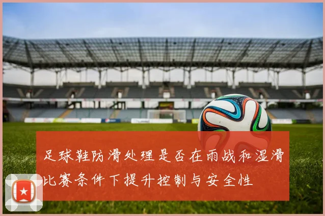 足球鞋防滑处理是否在雨战和湿滑比赛条件下提升控制与安全性