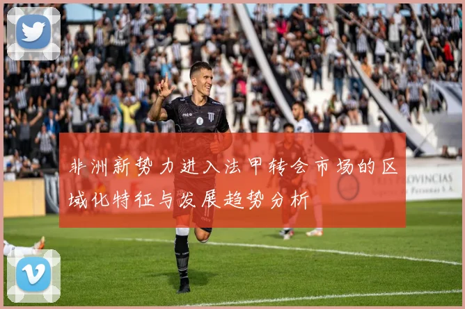 非洲新势力进入法甲转会市场的区域化特征与发展趋势分析