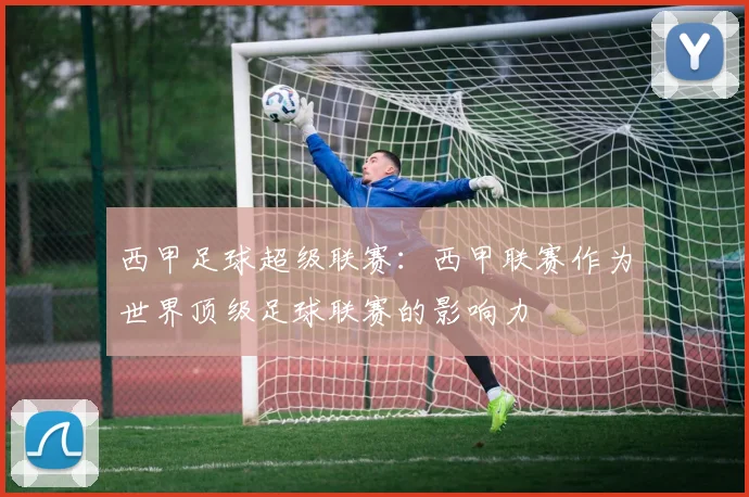 西甲足球超级联赛:西甲联赛作为世界顶级足球联赛的影响力
