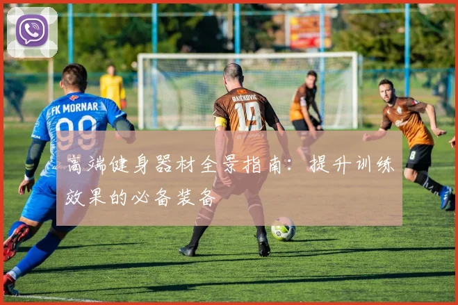 高端健身器材全景指南：提升训练效果的必备装备