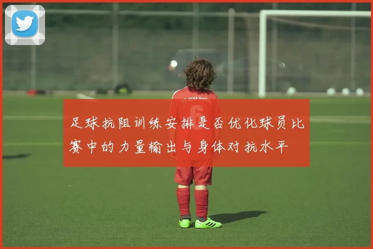 足球抗阻训练安排是否优化球员比赛中的力量输出与身体对抗水平