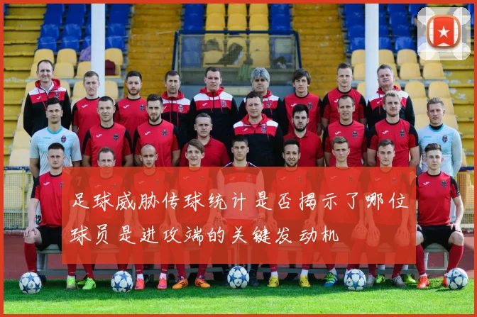 足球威胁传球统计是否揭示了哪位球员是进攻端的关键发动机