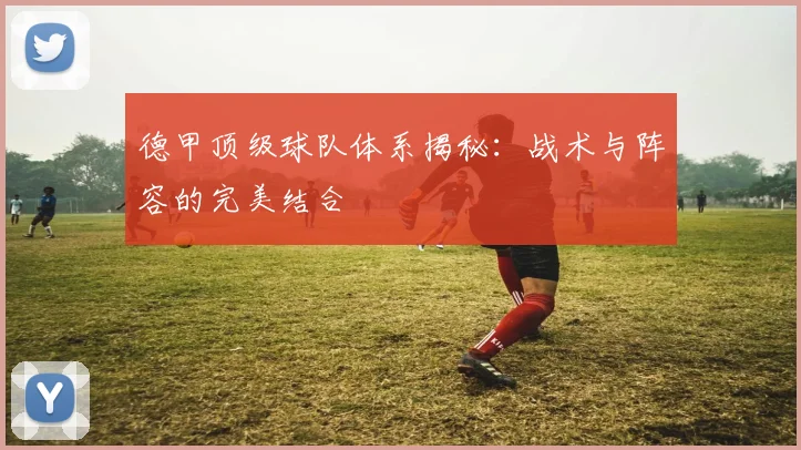 德甲顶级球队体系揭秘：战术与阵容的完美结合