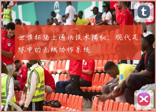 世俱杯场上通讯技术揭秘：现代足球中的无线协作系统