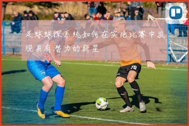 足球球探系统如何在实地比赛中发现具有潜力的新星