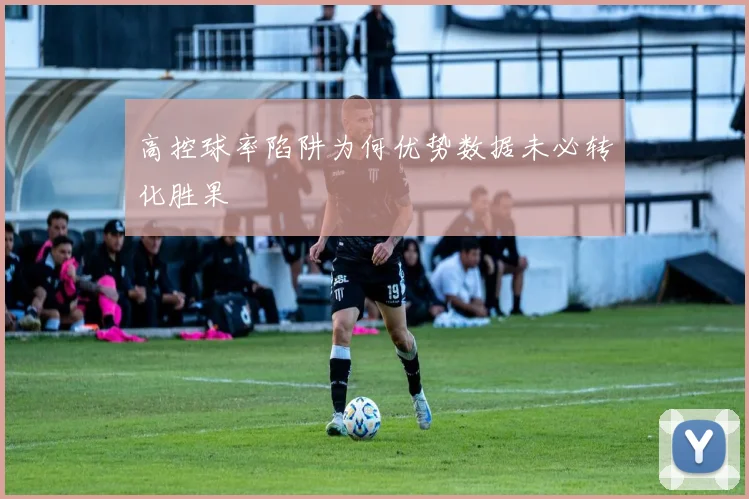 高控球率陷阱为何优势数据未必转化胜果